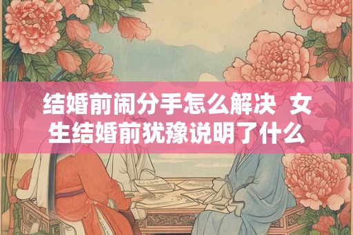 结婚前闹分手怎么解决  女生结婚前犹豫说明了什么