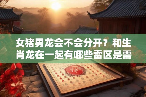女猪男龙会不会分开?和生肖龙在一起有哪些雷区是需要注意的? 女猪男龙会不会分开?和生肖龙在一起有哪些雷区是需要注意的?