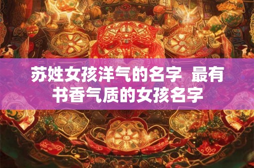 苏姓女孩洋气的名字  最有书香气质的女孩名字