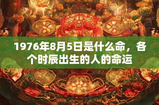 1976年8月5日是什么命，各个时辰出生的人的命运