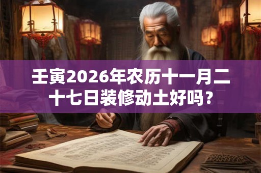 壬寅2026年农历十一月二十七日装修动土好吗？