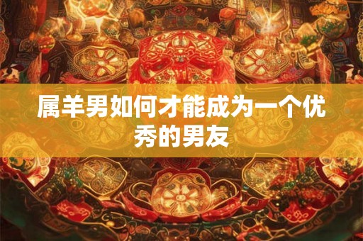 属羊男如何才能成为一个优秀的男友 属羊男如何才能成为一个优秀的男友