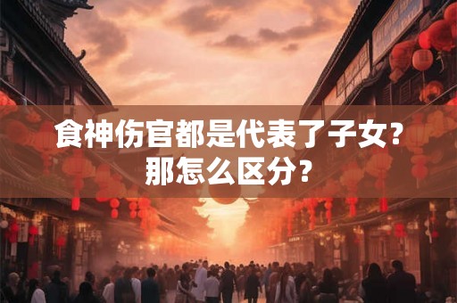 食神伤官都是代表了子女？那怎么区分？
