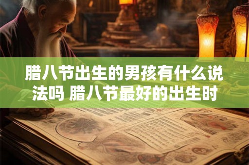 腊八节出生的男孩有什么说法吗 腊八节最好的出生时辰 腊八节出生的男孩有什么说法吗 腊八节最好的出生时辰