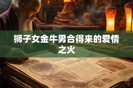 狮子女金牛男合得来的爱情之火 狮子女金牛男合得来的爱情之火