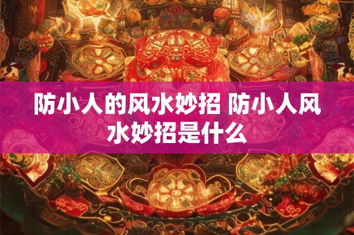 防小人的风水妙招 防小人风水妙招是什么