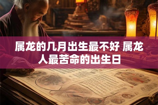 属龙的几月出生最不好 属龙人最苦命的出生日 属龙的几月出生最不好 属龙人最苦命的出生日