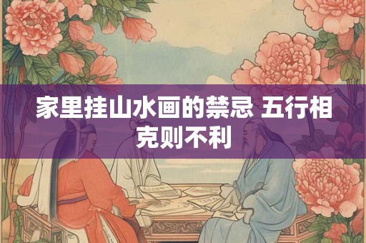 家里挂山水画的禁忌 五行相克则不利