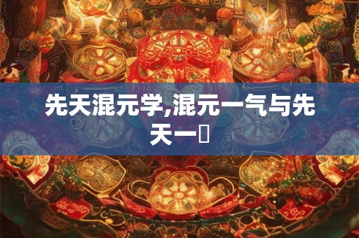 先天混元学,混元一气与先天一炁