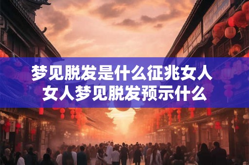 梦见脱发是什么征兆女人 女人梦见脱发预示什么