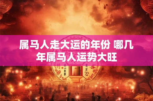 属马人走大运的年份 哪几年属马人运势大旺