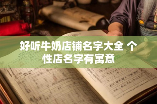 好听牛奶店铺名字大全 个性店名字有寓意 好听牛奶店铺名字大全 个性店名字有寓意