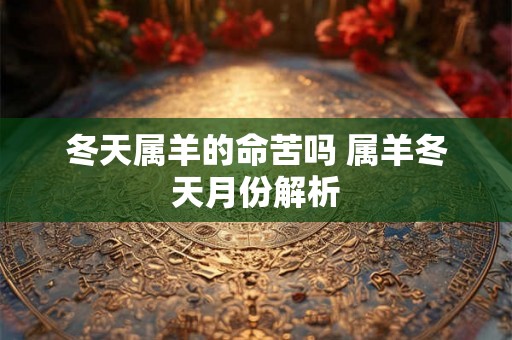 冬天属羊的命苦吗 属羊冬天月份解析