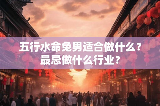 五行水命兔男适合做什么？最忌做什么行业？