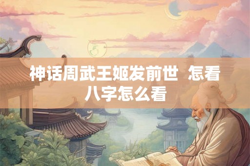 神话周武王姬发前世  怎看八字怎么看