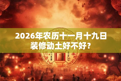 2026年农历十一月十九日装修动土好不好? 2026年农历十一月十九日装修动土好不好?