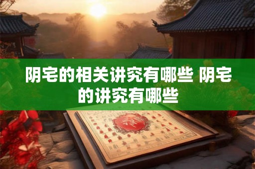 阴宅的相关讲究有哪些 阴宅的讲究有哪些 阴宅的相关讲究有哪些 阴宅的讲究有哪些