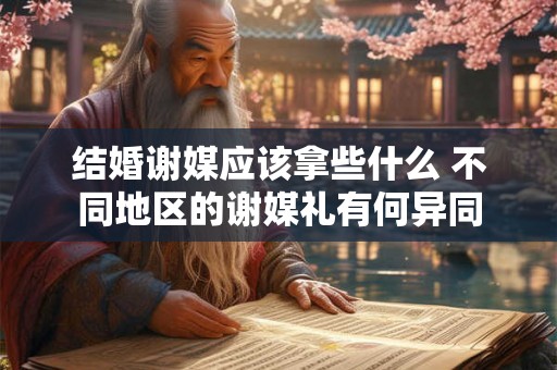 结婚谢媒应该拿些什么 不同地区的谢媒礼有何异同