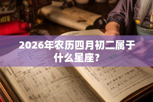 2026年农历四月初二属于什么星座？