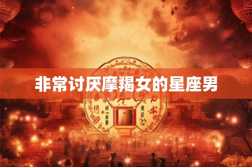 非常讨厌摩羯女的星座男 非常讨厌摩羯女的星座男