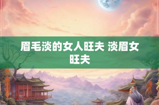 眉毛淡的女人旺夫 淡眉女旺夫 眉毛淡的女人旺夫 淡眉女旺夫