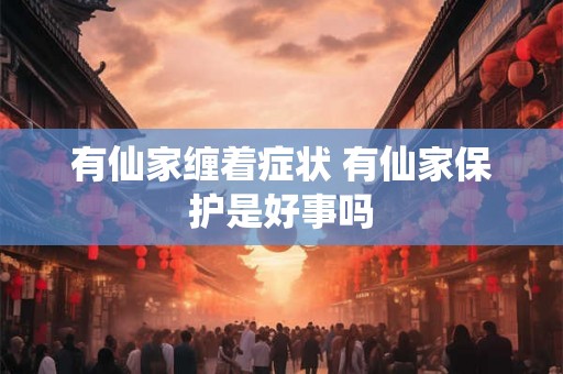 有仙家缠着症状 有仙家保护是好事吗 有仙家缠着症状 有仙家保护是好事吗