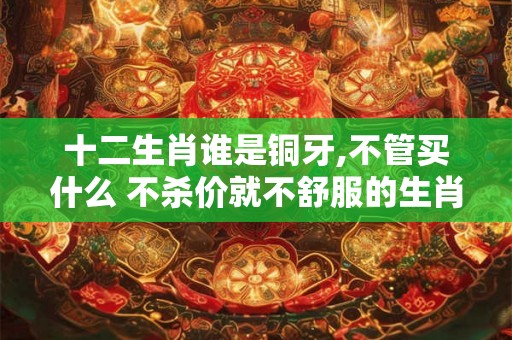 十二生肖谁是铜牙,不管买什么 不杀价就不舒服的生肖？