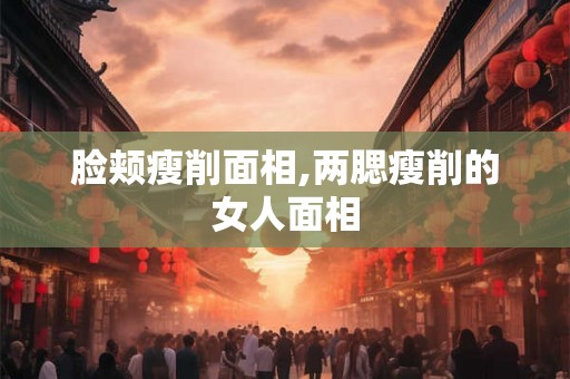 脸颊瘦削面相,两腮瘦削的女人面相