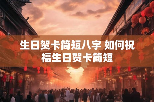 生日贺卡简短八字 如何祝福生日贺卡简短 生日贺卡简短八字 如何祝福生日贺卡简短
