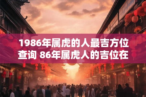 1986年属虎的人最吉方位查询 86年属虎人的吉位在哪