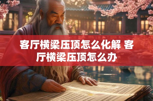 客厅横梁压顶怎么化解 客厅横梁压顶怎么办