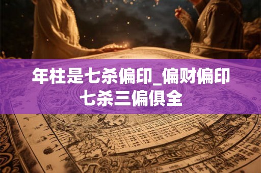 年柱是七杀偏印_偏财偏印七杀三偏俱全
