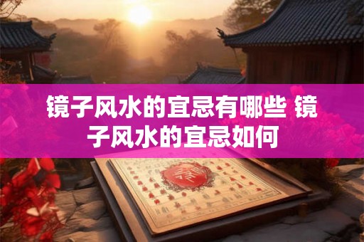 镜子风水的宜忌有哪些 镜子风水的宜忌如何 镜子风水的宜忌有哪些 镜子风水的宜忌如何