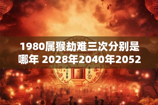 1980属猴劫难三次分别是哪年 2028年2040年2052年