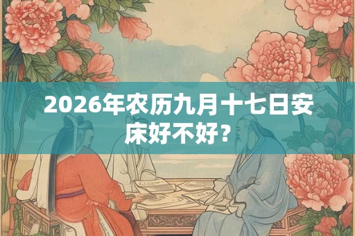 2026年农历九月十七日安床好不好？