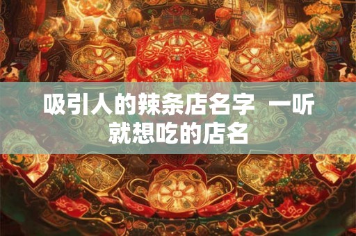 吸引人的辣条店名字  一听就想吃的店名