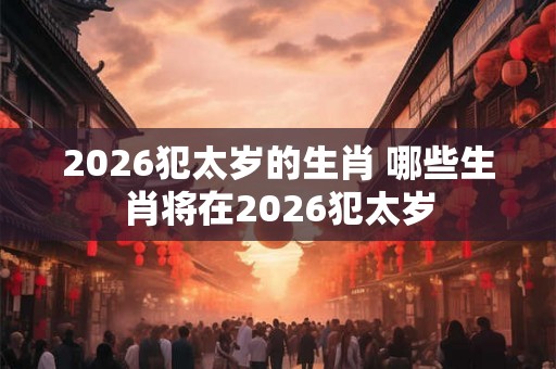 2026犯太岁的生肖 哪些生肖将在2026犯太岁