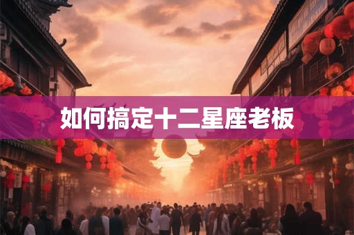 如何搞定十二星座老板