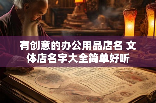 有创意的办公用品店名 文体店名字大全简单好听 有创意的办公用品店名 文体店名字大全简单好听