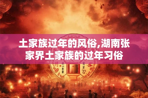 土家族过年的风俗,湖南张家界土家族的过年习俗