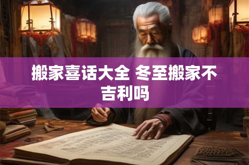 搬家喜话大全 冬至搬家不吉利吗