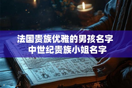 法国贵族优雅的男孩名字  中世纪贵族小姐名字