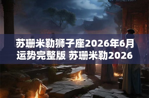 苏珊米勒狮子座2026年6月运势完整版 苏珊米勒2026年6月狮子座运势如何 苏珊米勒狮子座2026年6月运势完整版 苏珊米勒2026年6月狮子座运势如何
