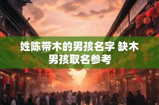 姓陈带木的男孩名字 缺木男孩取名参考 姓陈带木的男孩名字 缺木男孩取名参考