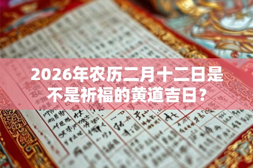 2026年农历二月十二日是不是祈福的黄道吉日? 2026年农历二月十二日是不是祈福的黄道吉日?