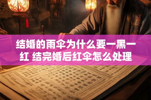 结婚的雨伞为什么要一黑一红 结完婚后红伞怎么处理 结婚的雨伞为什么要一黑一红 结完婚后红伞怎么处理