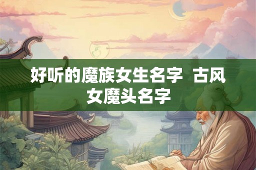 好听的魔族女生名字 古风女魔头名字 好听的魔族女生名字 古风女魔头名字
