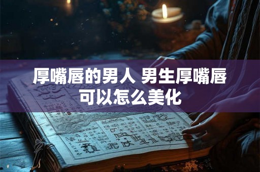 厚嘴唇的男人 男生厚嘴唇可以怎么美化