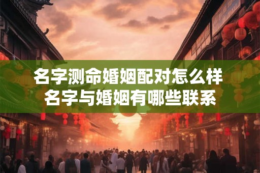 名字测命婚姻配对怎么样 名字与婚姻有哪些联系 名字测命婚姻配对怎么样 名字与婚姻有哪些联系