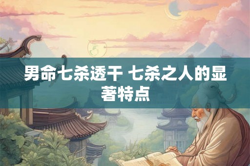 男命七杀透干 七杀之人的显著特点
